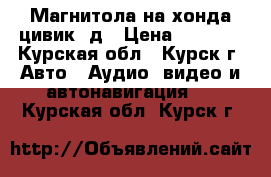 Магнитола на хонда цивик 4д › Цена ­ 8 500 - Курская обл., Курск г. Авто » Аудио, видео и автонавигация   . Курская обл.,Курск г.